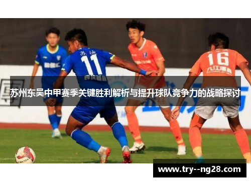苏州东吴中甲赛季关键胜利解析与提升球队竞争力的战略探讨