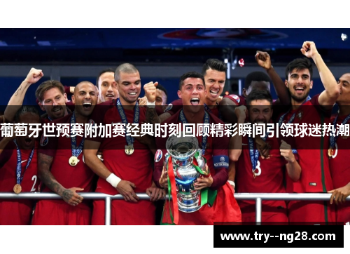 葡萄牙世预赛附加赛经典时刻回顾精彩瞬间引领球迷热潮
