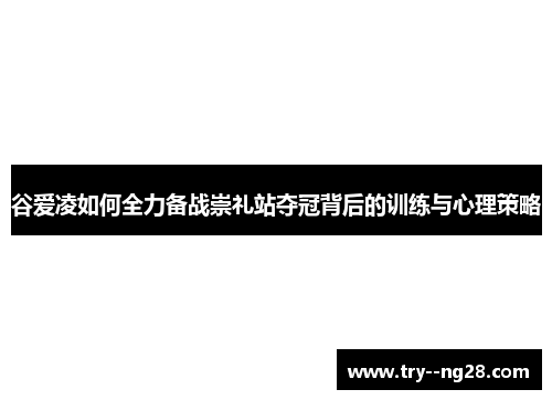 谷爱凌如何全力备战崇礼站夺冠背后的训练与心理策略