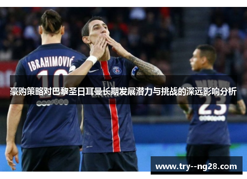 豪购策略对巴黎圣日耳曼长期发展潜力与挑战的深远影响分析