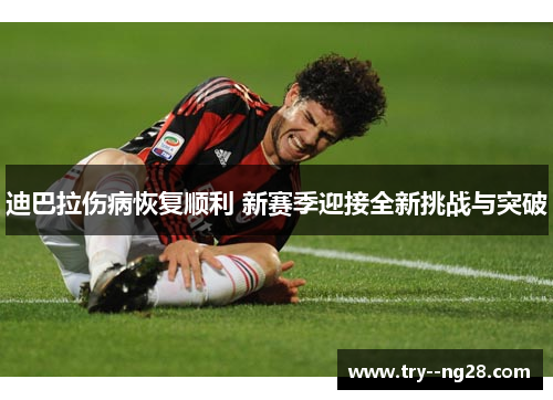 迪巴拉伤病恢复顺利 新赛季迎接全新挑战与突破