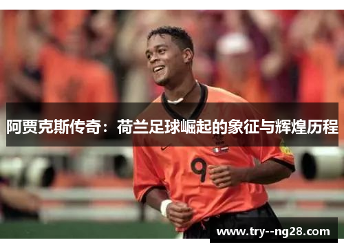 阿贾克斯传奇：荷兰足球崛起的象征与辉煌历程
