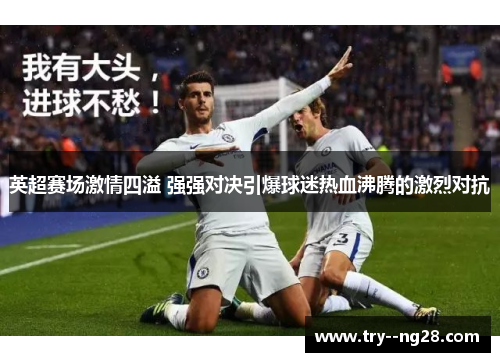 英超赛场激情四溢 强强对决引爆球迷热血沸腾的激烈对抗