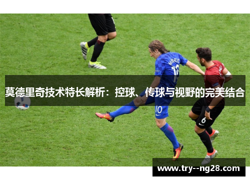 莫德里奇技术特长解析：控球、传球与视野的完美结合