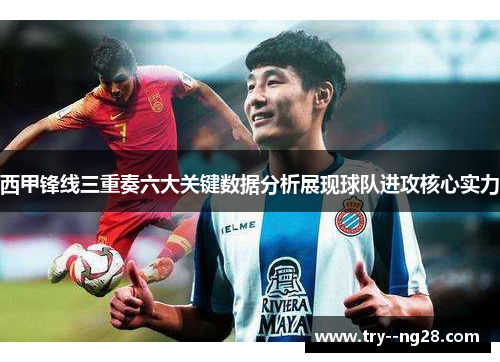 西甲锋线三重奏六大关键数据分析展现球队进攻核心实力