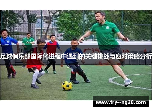 足球俱乐部国际化进程中遇到的关键挑战与应对策略分析 足球俱乐部国际化进程中遇到的关键挑战与应对策略分析