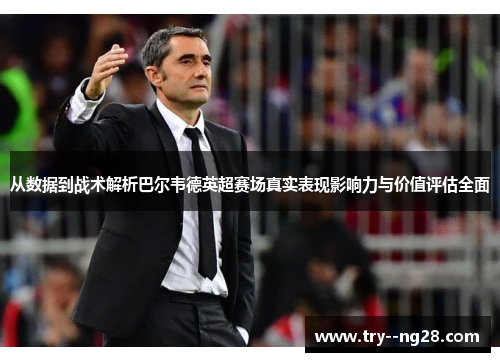 从数据到战术解析巴尔韦德英超赛场真实表现影响力与价值评估全面 从数据到战术解析巴尔韦德英超赛场真实表现影响力与价值评估全面