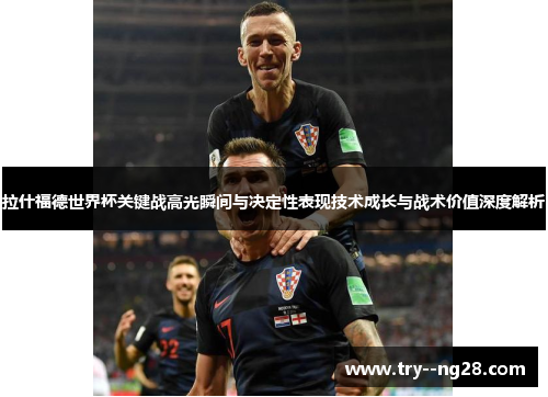 拉什福德世界杯关键战高光瞬间与决定性表现技术成长与战术价值深度解析 拉什福德世界杯关键战高光瞬间与决定性表现技术成长与战术价值深度解析