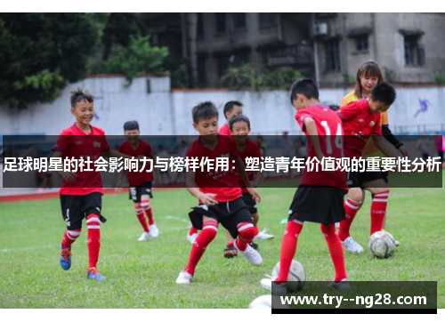 足球明星的社会影响力与榜样作用:塑造青年价值观的重要性分析 足球明星的社会影响力与榜样作用:塑造青年价值观的重要性分析