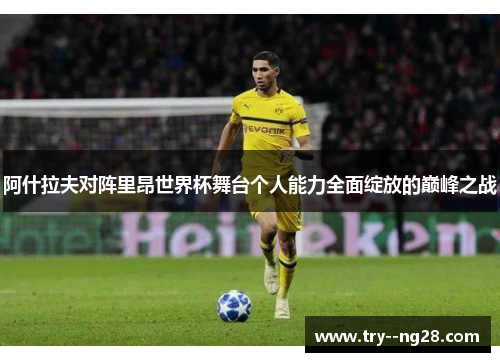 阿什拉夫对阵里昂世界杯舞台个人能力全面绽放的巅峰之战 阿什拉夫对阵里昂世界杯舞台个人能力全面绽放的巅峰之战