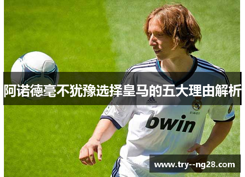 阿诺德毫不犹豫选择皇马的五大理由解析 阿诺德毫不犹豫选择皇马的五大理由解析
