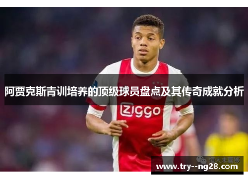 阿贾克斯青训培养的顶级球员盘点及其传奇成就分析 阿贾克斯青训培养的顶级球员盘点及其传奇成就分析