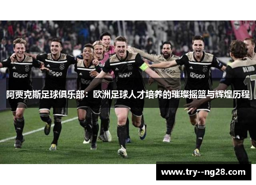阿贾克斯足球俱乐部：欧洲足球人才培养的璀璨摇篮与辉煌历程