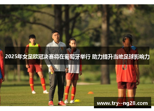 2025年女足欧冠决赛将在葡萄牙举行 助力提升当地足球影响力