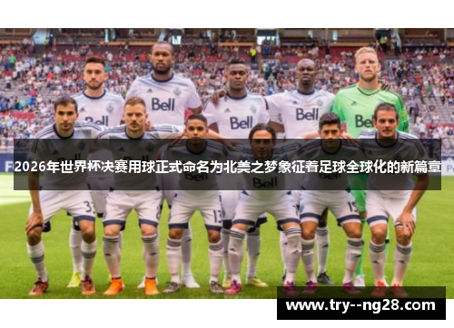 2026年世界杯决赛用球正式命名为北美之梦象征着足球全球化的新篇章 2026年世界杯决赛用球正式命名为北美之梦象征着足球全球化的新篇章