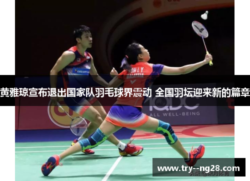 黄雅琼宣布退出国家队羽毛球界震动 全国羽坛迎来新的篇章