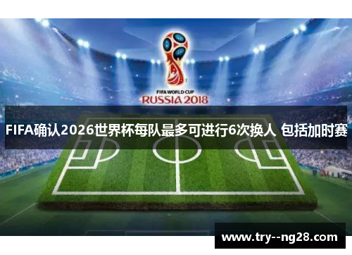 FIFA确认2026世界杯每队最多可进行6次换人 包括加时赛