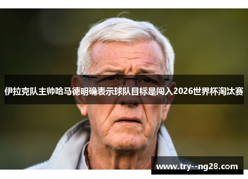 伊拉克队主帅哈马德明确表示球队目标是闯入2026世界杯淘汰赛 伊拉克队主帅哈马德明确表示球队目标是闯入2026世界杯淘汰赛