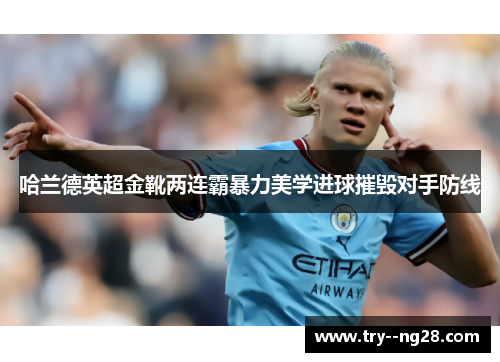哈兰德英超金靴两连霸暴力美学进球摧毁对手防线 哈兰德英超金靴两连霸暴力美学进球摧毁对手防线