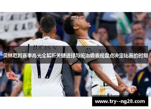 贝林厄姆赛季高光全解析关键进球与统治级表现盘点决定比赛的时刻 贝林厄姆赛季高光全解析关键进球与统治级表现盘点决定比赛的时刻