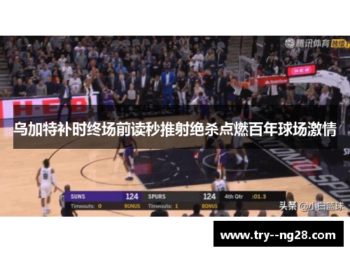 乌加特补时终场前读秒推射绝杀点燃百年球场激情 乌加特补时终场前读秒推射绝杀点燃百年球场激情