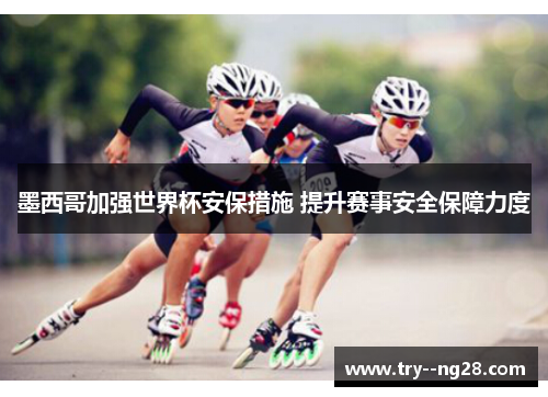 墨西哥加强世界杯安保措施 提升赛事安全保障力度