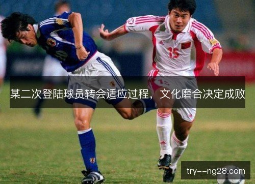某二次登陆球员转会适应过程，文化磨合决定成败