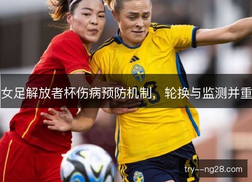 女足解放者杯伤病预防机制，轮换与监测并重