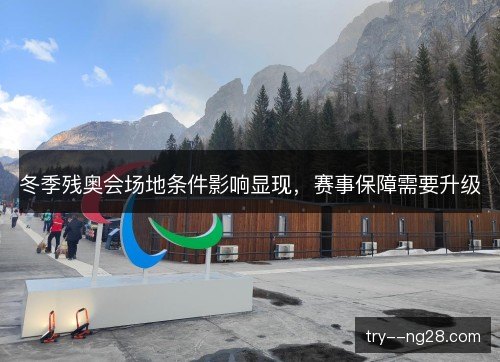 冬季残奥会场地条件影响显现，赛事保障需要升级